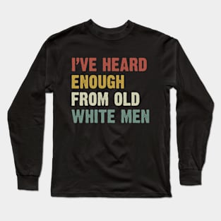 I've Heard Enough From Old White Men Long Sleeve T-Shirt